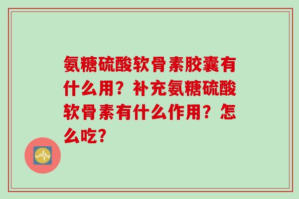 氨糖硫酸软骨素胶囊有什么用？补充氨糖硫酸软骨素有什么作用？怎么吃？