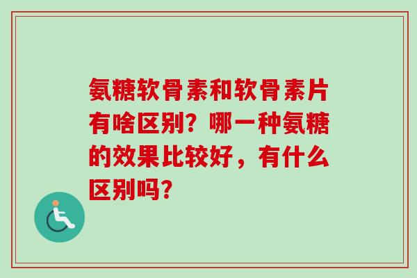 氨糖软骨素和软骨素片有啥区别？哪一种氨糖的效果比较好，有什么区别吗？