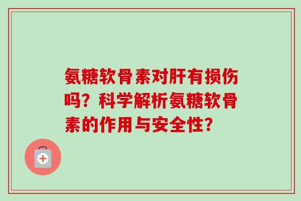 氨糖软骨素对有损伤吗？科学解析氨糖软骨素的作用与安全性？