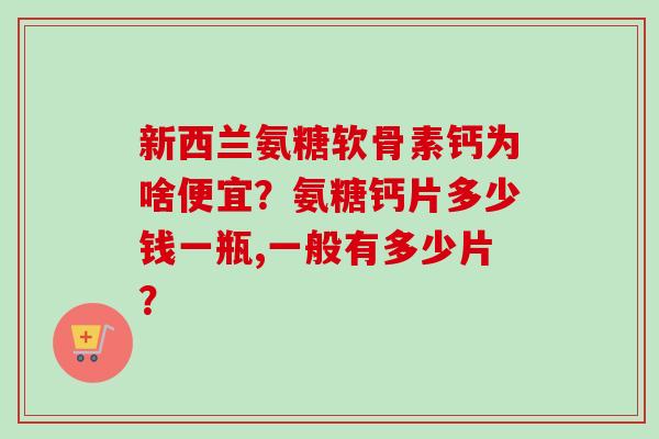 新西兰氨糖软骨素钙为啥便宜?氨糖钙片多少钱一瓶,一般有多少片? 新西兰氨糖软骨素钙为啥便宜?氨糖钙片多少钱一瓶,一般有多少片?