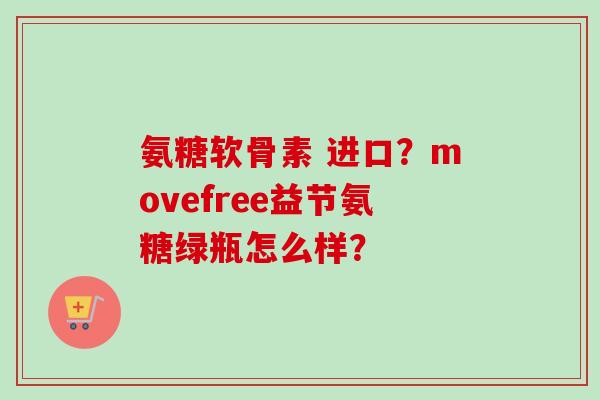 氨糖软骨素 进口？movefree益节氨糖绿瓶怎么样？