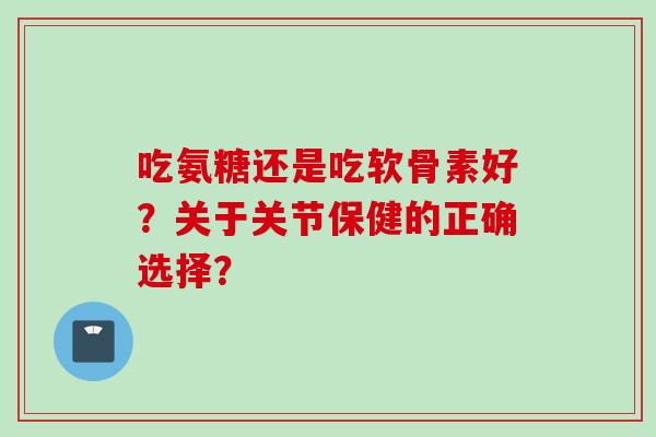 吃氨糖还是吃软骨素好？关于关节保健的正确选择？