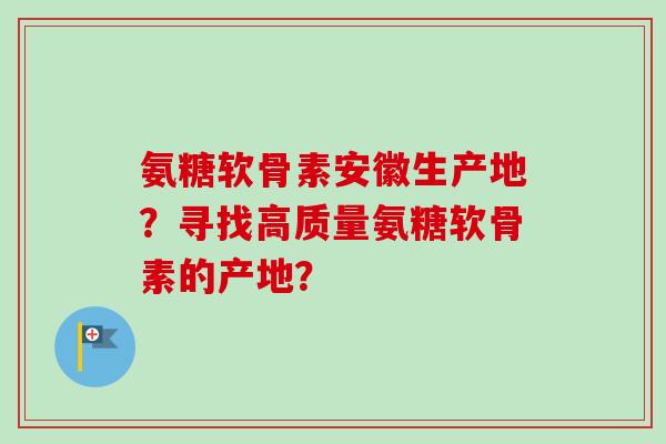 氨糖软骨素安徽生产地?寻找高质量氨糖软骨素的产地? 氨糖软骨素安徽生产地?寻找高质量氨糖软骨素的产地?