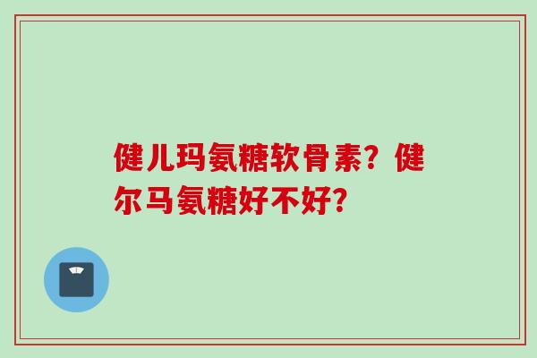 健儿玛氨糖软骨素？健尔马氨糖好不好？