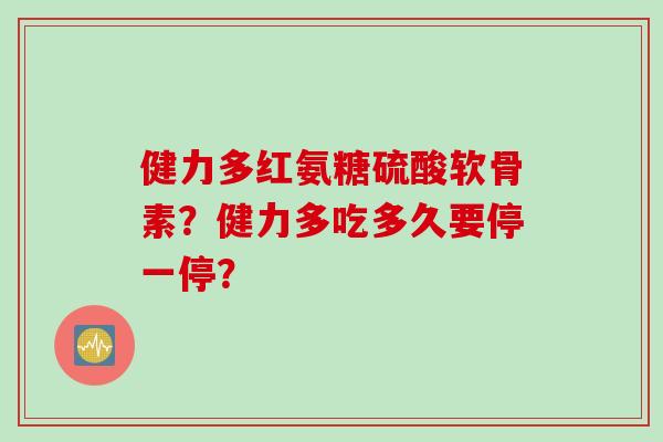 健力多红氨糖硫酸软骨素？健力多吃多久要停一停？