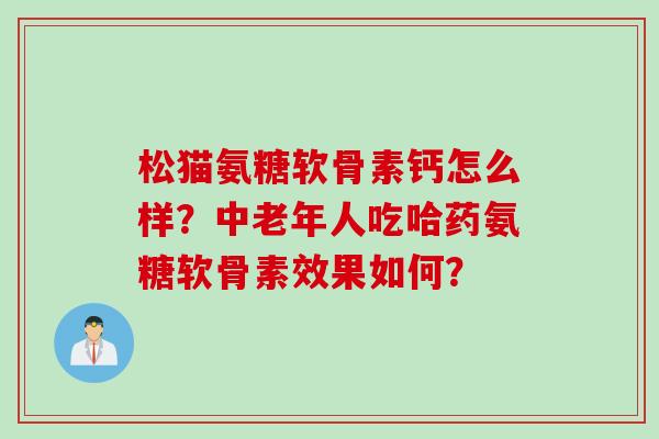 松猫氨糖软骨素钙怎么样?中老年人吃哈药氨糖软骨素效果如何? 松猫氨糖软骨素钙怎么样?中老年人吃哈药氨糖软骨素效果如何?