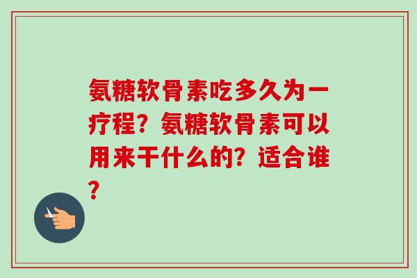 氨糖软骨素吃多久为一疗程?氨糖软骨素可以用来干什么的?适合谁? 氨糖软骨素吃多久为一疗程?氨糖软骨素可以用来干什么的?适合谁?