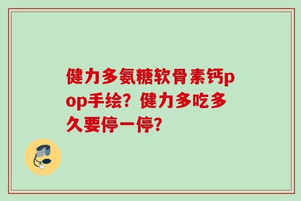 健力多氨糖软骨素钙pop手绘？健力多吃多久要停一停？