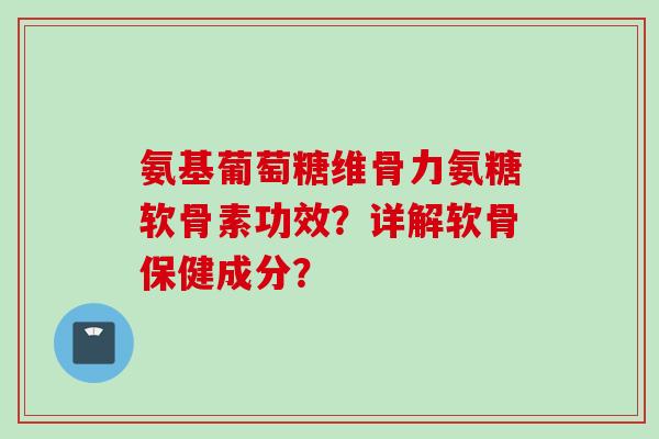 氨基葡萄糖维骨力氨糖软骨素功效?详解软骨保健成分? 氨基葡萄糖维骨力氨糖软骨素功效?详解软骨保健成分?