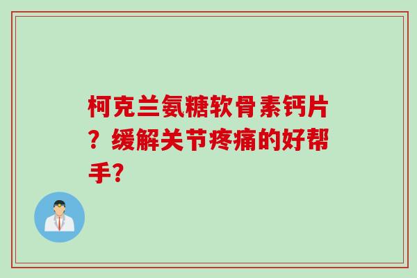 柯克兰氨糖软骨素钙片？缓解关节疼痛的好帮手？