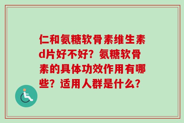 仁和氨糖软骨素维生素d片好不好？氨糖软骨素的具体功效作用有哪些？适用人群是什么？