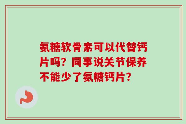氨糖软骨素可以代替钙片吗？同事说关节保养不能少了氨糖钙片？