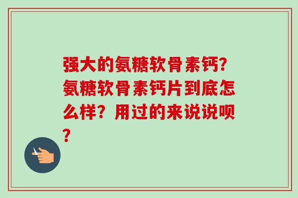 强大的氨糖软骨素钙？氨糖软骨素钙片到底怎么样？用过的来说说呗？