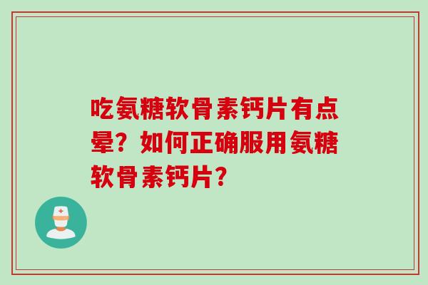 吃氨糖软骨素钙片有点晕？如何正确服用氨糖软骨素钙片？