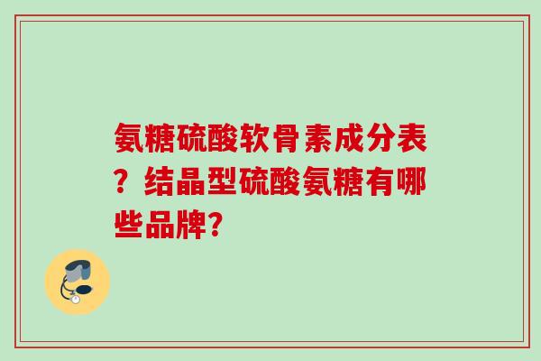 氨糖硫酸软骨素成分表？结晶型硫酸氨糖有哪些品牌？