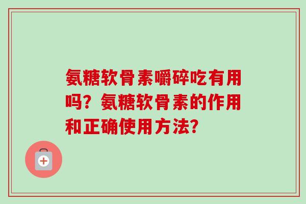 氨糖软骨素嚼碎吃有用吗？氨糖软骨素的作用和正确使用方法？