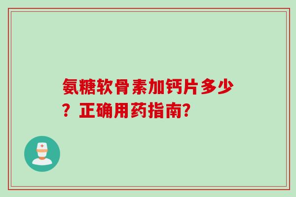 氨糖软骨素加钙片多少？正确用药指南？