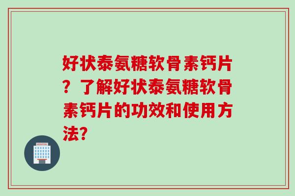 好状泰氨糖软骨素钙片？了解好状泰氨糖软骨素钙片的功效和使用方法？
