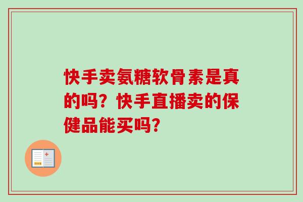 快手卖氨糖软骨素是真的吗？快手直播卖的保健品能买吗？