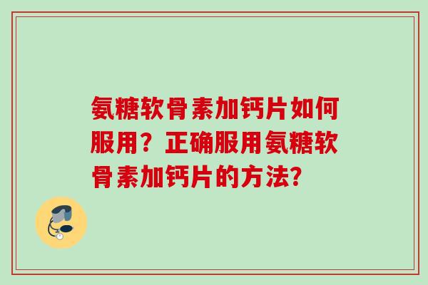 氨糖软骨素加钙片如何服用？正确服用氨糖软骨素加钙片的方法？