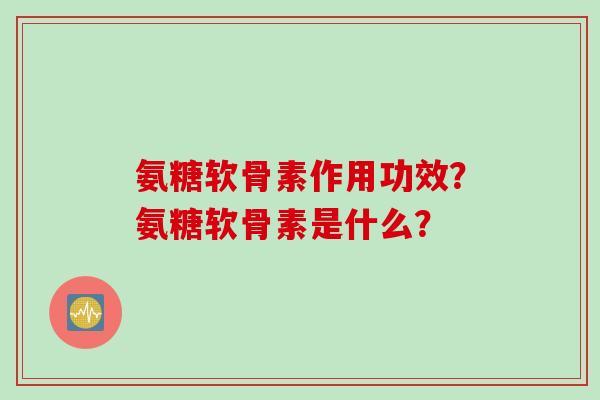 氨糖软骨素作用功效？氨糖软骨素是什么？