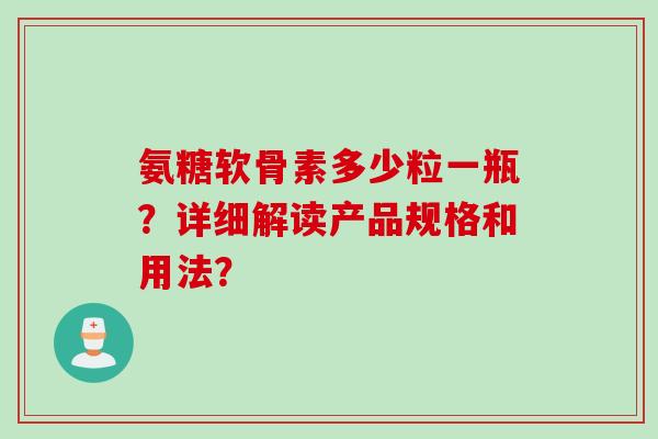 氨糖软骨素多少粒一瓶？详细解读产品规格和用法？