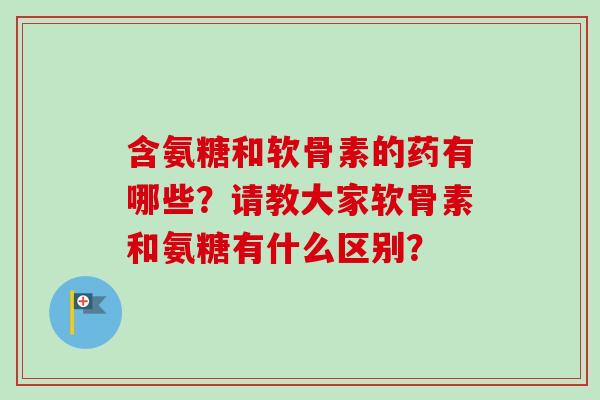 含氨糖和软骨素的药有哪些？请教大家软骨素和氨糖有什么区别？