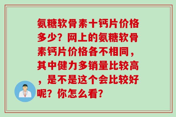 氨糖软骨素十钙片价格多少?网上的氨糖软骨素钙片价格各不相同,其中健力多销量比较高,是不是这个会比较好呢?你怎么看? 氨糖软骨素十钙片价格多少?网上的氨糖软骨素钙片价格各不相同,其中健力多销量比较高,是不是这个会比较好呢?你怎么看?