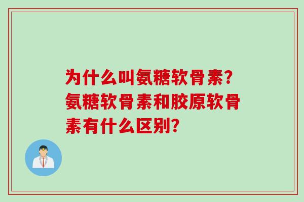 为什么叫氨糖软骨素?氨糖软骨素和胶原软骨素有什么区别? 为什么叫氨糖软骨素?氨糖软骨素和胶原软骨素有什么区别?