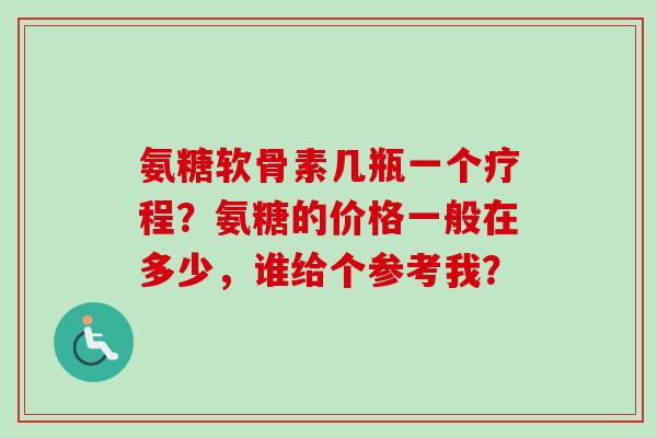 氨糖软骨素几瓶一个疗程？氨糖的价格一般在多少，谁给个参考我？