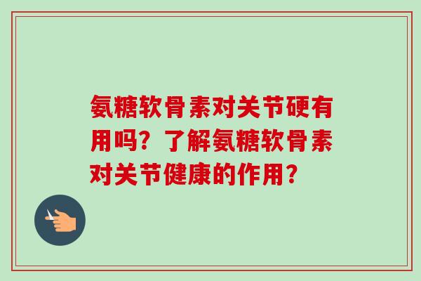 氨糖软骨素对关节硬有用吗？了解氨糖软骨素对关节健康的作用？
