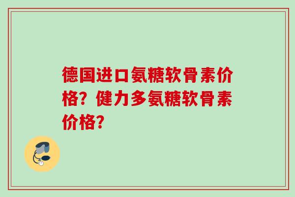 德国进口氨糖软骨素价格？健力多氨糖软骨素价格？