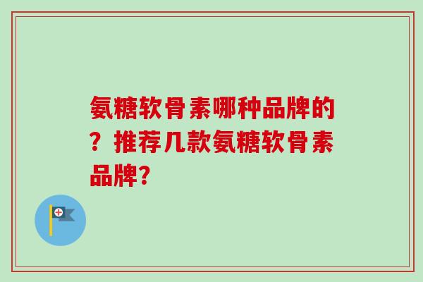氨糖软骨素哪种品牌的？推荐几款氨糖软骨素品牌？