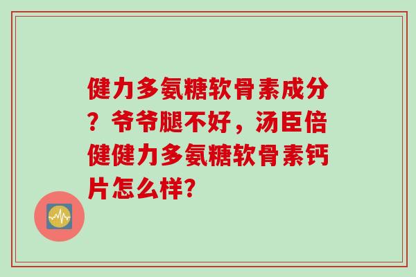 健力多氨糖软骨素成分?爷爷腿不好,汤臣倍健健力多氨糖软骨素钙片怎么样? 健力多氨糖软骨素成分?爷爷腿不好,汤臣倍健健力多氨糖软骨素钙片怎么样?