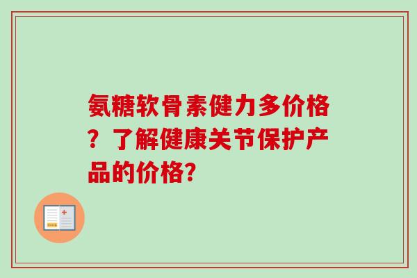 氨糖软骨素健力多价格？了解健康关节保护产品的价格？