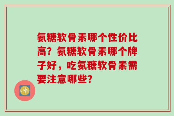 氨糖软骨素哪个性价比高？氨糖软骨素哪个牌子好，吃氨糖软骨素需要注意哪些？