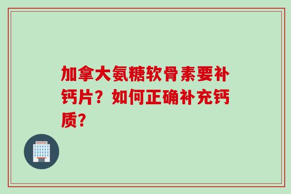 加拿大氨糖软骨素要补钙片？如何正确补充钙质？