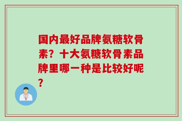 国内最好品牌氨糖软骨素？十大氨糖软骨素品牌里哪一种是比较好呢？