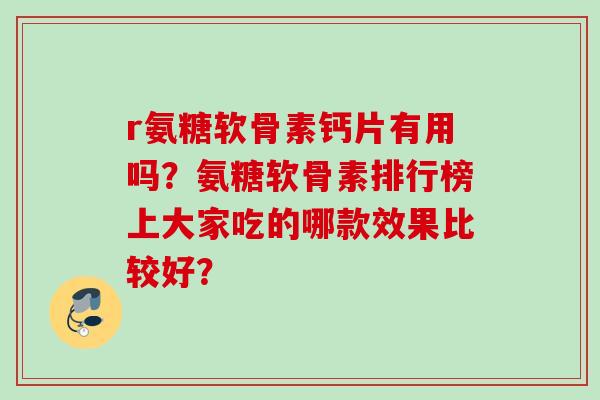 r氨糖软骨素钙片有用吗？氨糖软骨素排行榜上大家吃的哪款效果比较好？