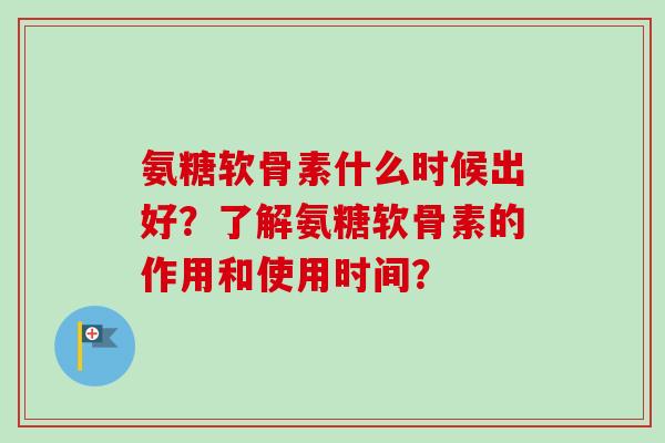 氨糖软骨素什么时候出好？了解氨糖软骨素的作用和使用时间？