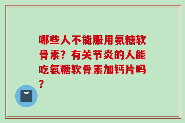 哪些人不能服用氨糖软骨素？有关节炎的人能吃氨糖软骨素加钙片吗？