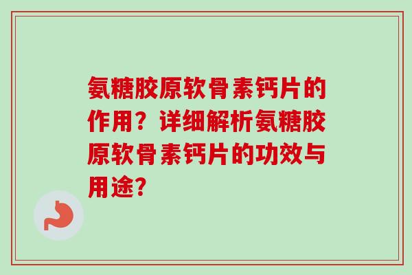 氨糖胶原软骨素钙片的作用？详细解析氨糖胶原软骨素钙片的功效与用途？