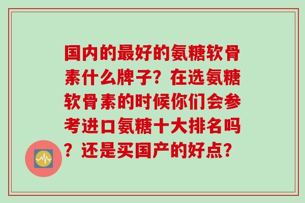 国内的好的氨糖软骨素什么牌子?在选氨糖软骨素的时候你们会参考进口氨糖十大排名吗?还是买国产的好点? 国内的好的氨糖软骨素什么牌子?在选氨糖软骨素的时候你们会参考进口氨糖十大排名吗?还是买国产的好点?