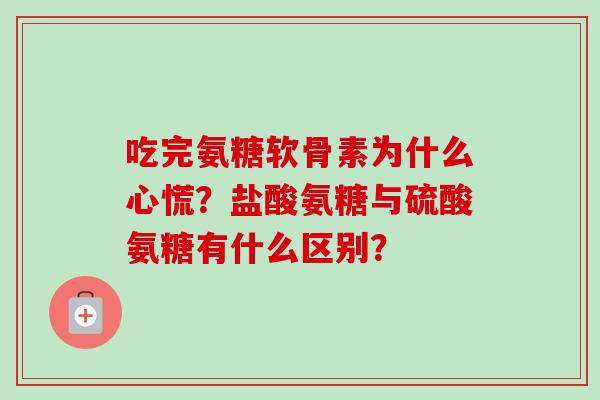吃完氨糖软骨素为什么心慌?盐酸氨糖与硫酸氨糖有什么区别? 吃完氨糖软骨素为什么心慌?盐酸氨糖与硫酸氨糖有什么区别?