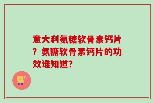 意大利氨糖软骨素钙片？氨糖软骨素钙片的功效谁知道？