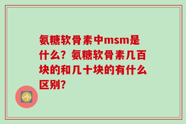 氨糖软骨素中msm是什么？氨糖软骨素几百块的和几十块的有什么区别？