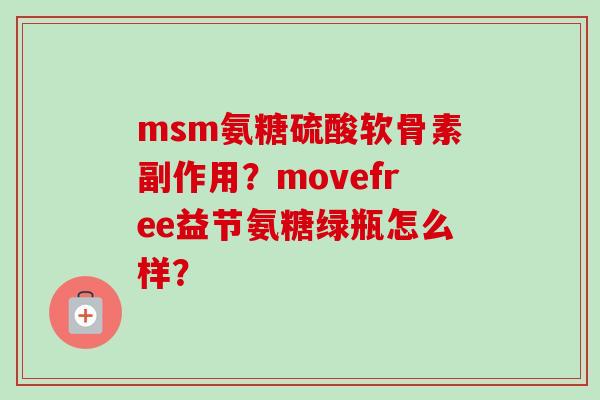 msm氨糖硫酸软骨素副作用？movefree益节氨糖绿瓶怎么样？