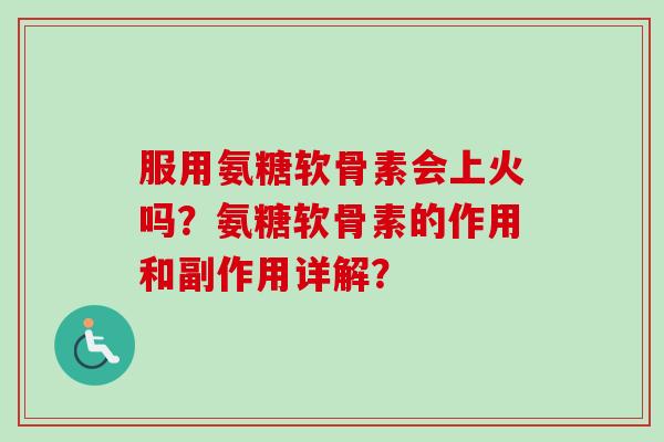 服用氨糖软骨素会上火吗？氨糖软骨素的作用和副作用详解？