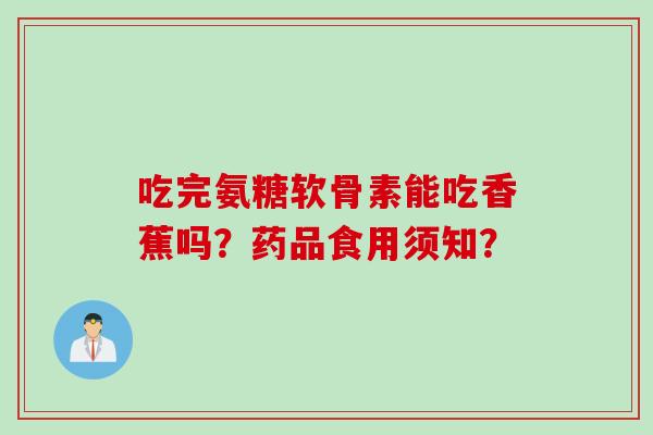吃完氨糖软骨素能吃香蕉吗？药品食用须知？