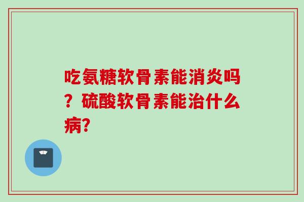 吃氨糖软骨素能消炎吗？硫酸软骨素能治什么病？